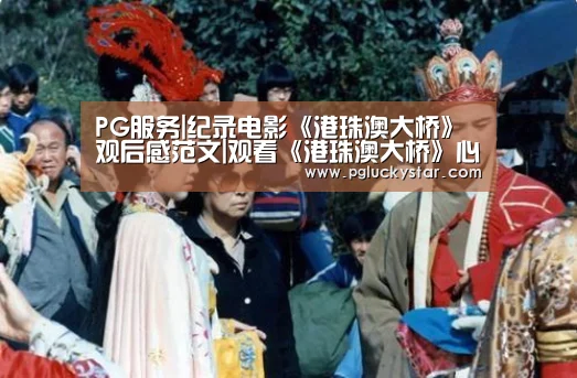 PG服务|纪录电影《港珠澳大桥》观后感范文|观看《港珠澳大桥》心得体会写作素材(图1) PG服务